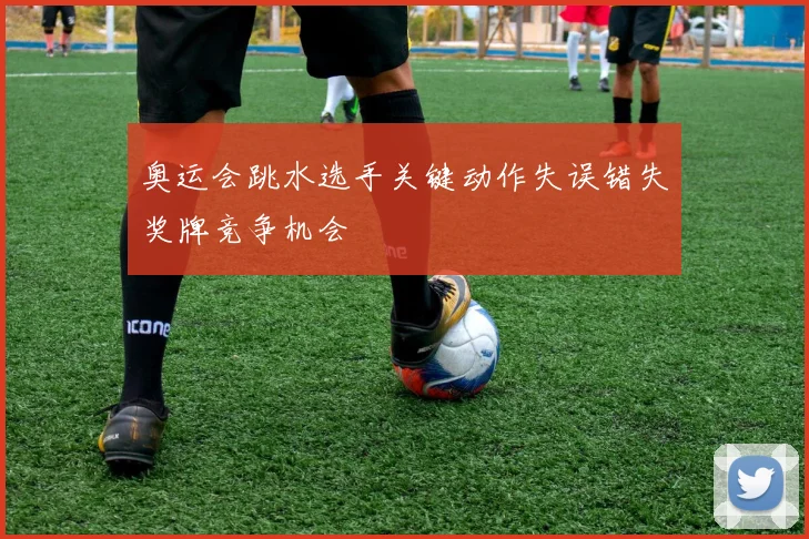 奥运会跳水选手关键动作失误错失奖牌竞争机会