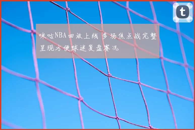 咪咕NBA回放上线 多场焦点战完整呈现方便球迷复盘赛况