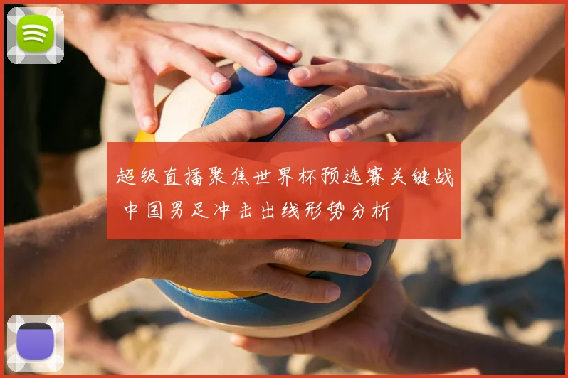 超级直播聚焦世界杯预选赛关键战 中国男足冲击出线形势分析