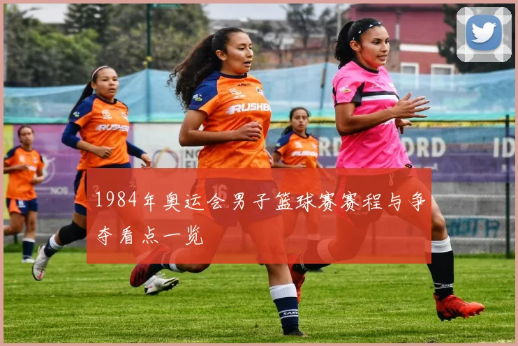 1984年奥运会男子篮球赛赛程与争夺看点一览