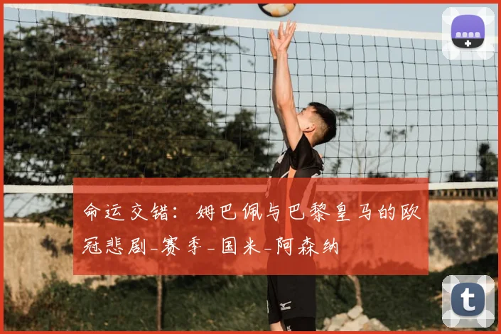 命运交错:姆巴佩与巴黎皇马的欧冠悲剧_赛季_国米_阿森纳