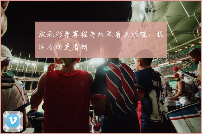 欧冠彩票赛程与结果看点梳理，投注方向更清晰