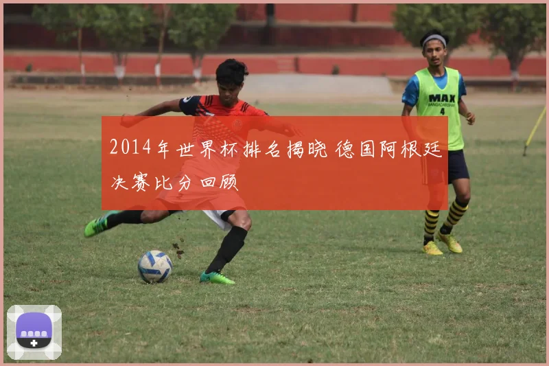 2014年世界杯排名揭晓 德国阿根廷决赛比分回顾