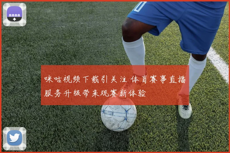 咪咕视频下载引关注 体育赛事直播服务升级带来观赛新体验